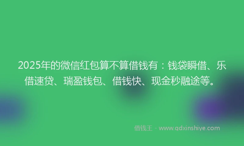2025年的微信红包算不算借钱有：钱袋瞬借、乐借速贷、瑞盈钱包、借钱快、现金秒融途等。