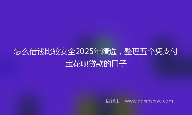 怎么借钱比较安全2025年精选，整理五个凭支付宝花呗贷款的口子