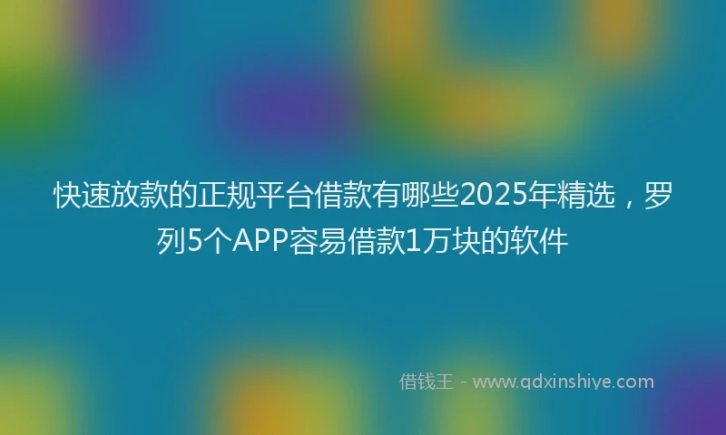 快速放款的正规平台借款有哪些2025年精选，罗列5个APP容易借款1万块的软件