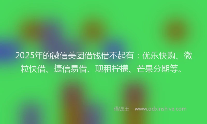 2025年的微信美团借钱借不起有：优乐快购、微粒快借、捷信易借、现租柠檬、芒果分期等。