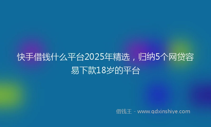 快手借钱什么平台2025年精选，归纳5个网贷容易下款18岁的平台