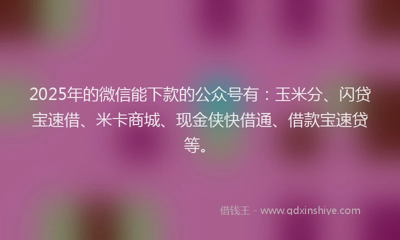 2025年的微信能下款的公众号有：玉米分、闪贷宝速借、米卡商城、现金侠快借通、借款宝速贷等。