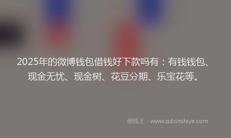 2025年的微博钱包借钱好下款吗有：有钱钱包、现金无忧、现金树、花豆分期、乐宝花等。