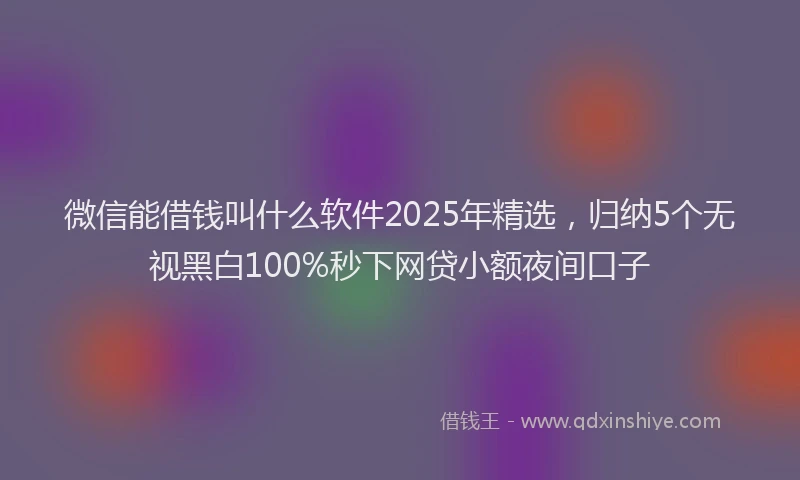 微信能借钱叫什么软件2025年精选，归纳5个无视黑白100%秒下网贷小额夜间口子