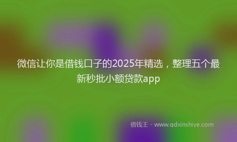 微信让你是借钱口子的2025年精选，整理五个最新秒批小额贷款app