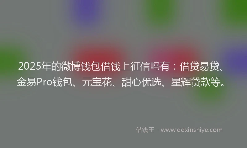 2025年的微博钱包借钱上征信吗有：借贷易贷、金易Pro钱包、元宝花、甜心优选、星辉贷款等。