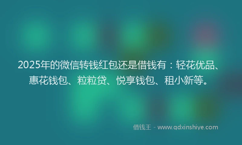 2025年的微信转钱红包还是借钱有：轻花优品、惠花钱包、粒粒贷、悦享钱包、租小新等。