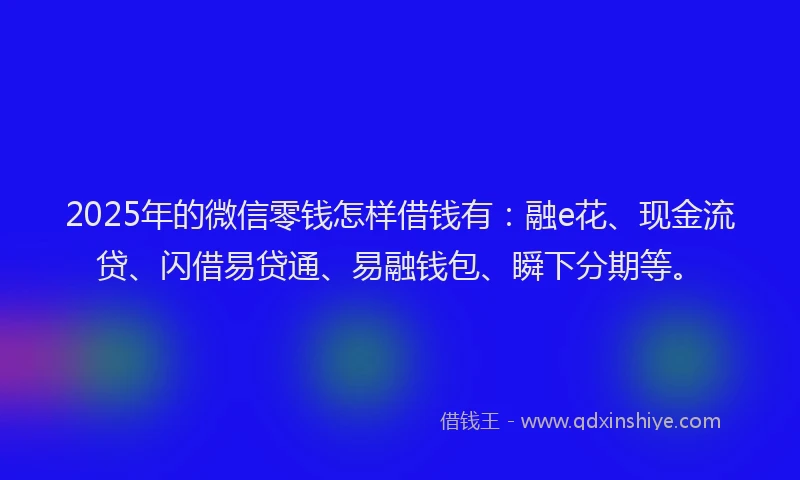 2025年的微信零钱怎样借钱有：融e花、现金流贷、闪借易贷通、易融钱包、瞬下分期等。