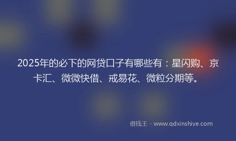 2025年的必下的网贷口子有哪些有：星闪购、京卡汇、微微快借、戒易花、微粒分期等。