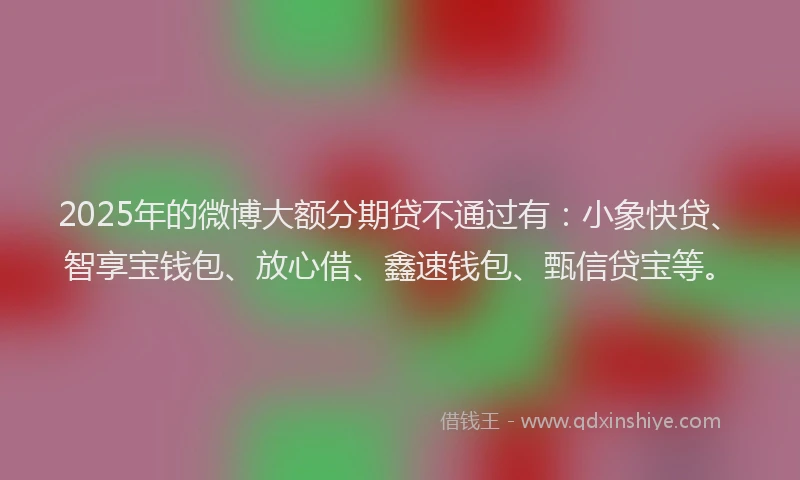 2025年的微博大额分期贷不通过有：小象快贷、智享宝钱包、放心借、鑫速钱包、甄信贷宝等。