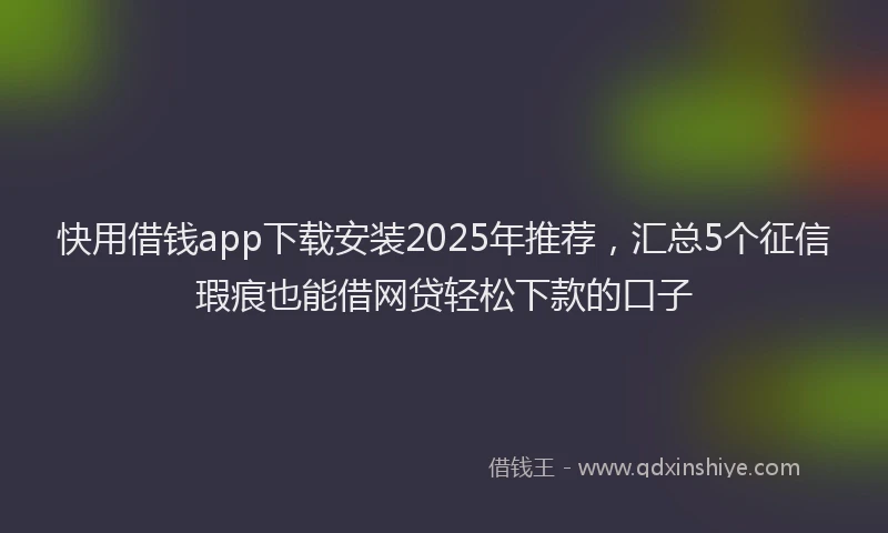 快用借钱app下载安装2025年推荐，汇总5个征信瑕疵也能借网贷轻松下款的口子