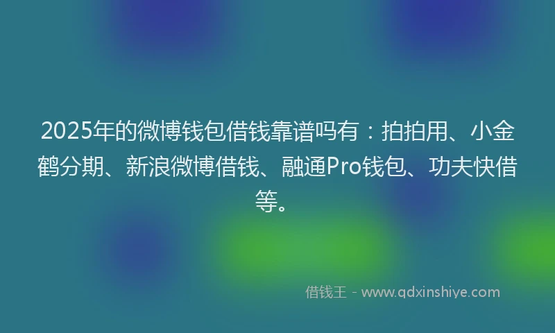 2025年的微博钱包借钱靠谱吗有：拍拍用、小金鹤分期、新浪微博借钱、融通Pro钱包、功夫快借等。