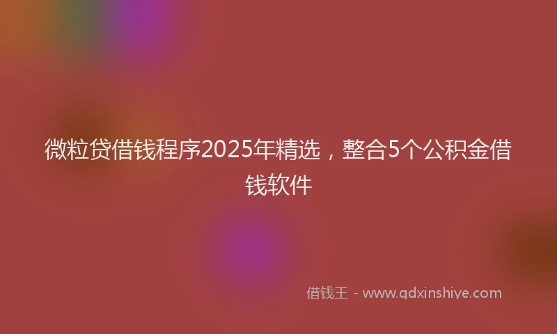 微粒贷借钱程序2025年精选，整合5个公积金借钱软件
