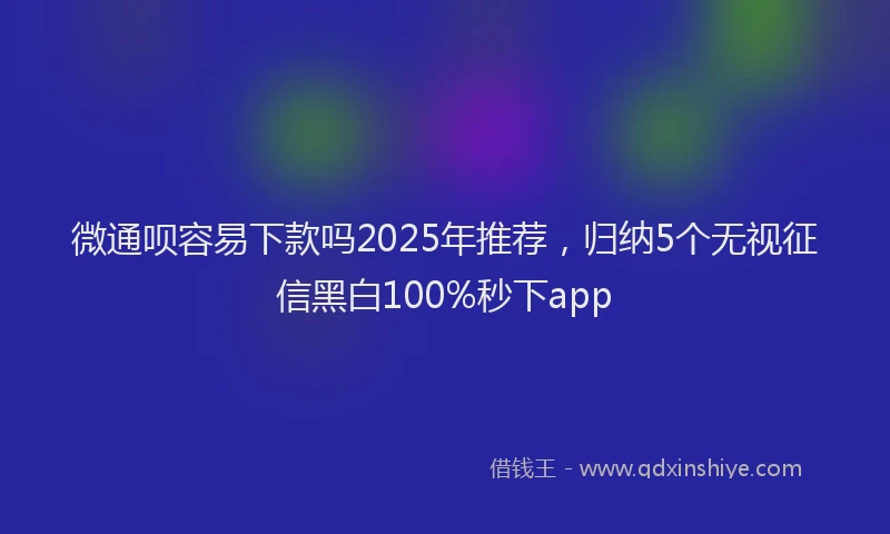 微通呗容易下款吗2025年推荐，归纳5个无视征信黑白100%秒下app