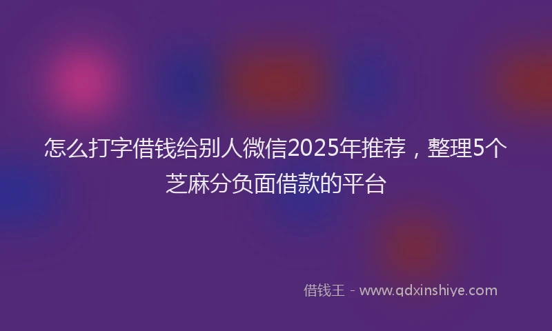 怎么打字借钱给别人微信2025年推荐，整理5个芝麻分负面借款的平台