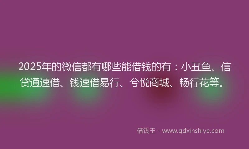 2025年的微信都有哪些能借钱的有：小丑鱼、信贷通速借、钱速借易行、兮悦商城、畅行花等。