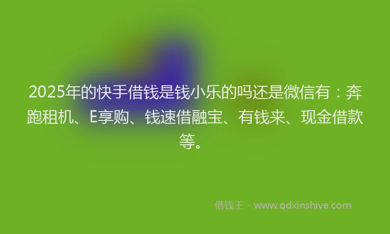 2025年的快手借钱是钱小乐的吗还是微信有：奔跑租机、E享购、钱速借融宝、有钱来、现金借款等。