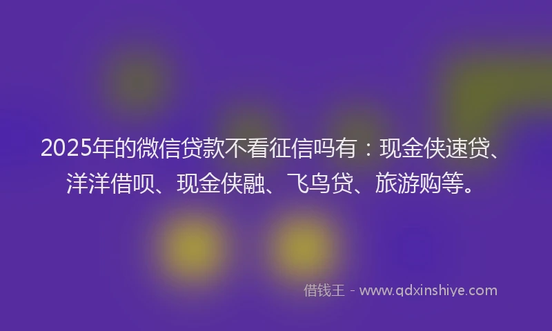 2025年的微信贷款不看征信吗有：现金侠速贷、洋洋借呗、现金侠融、飞鸟贷、旅游购等。