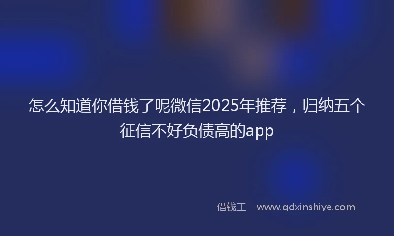 怎么知道你借钱了呢微信2025年推荐，归纳五个征信不好负债高的app
