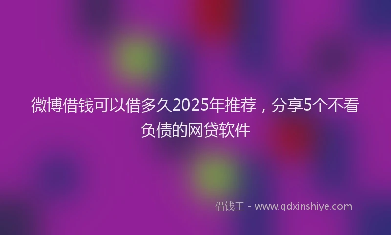 微博借钱可以借多久2025年推荐，分享5个不看负债的网贷软件