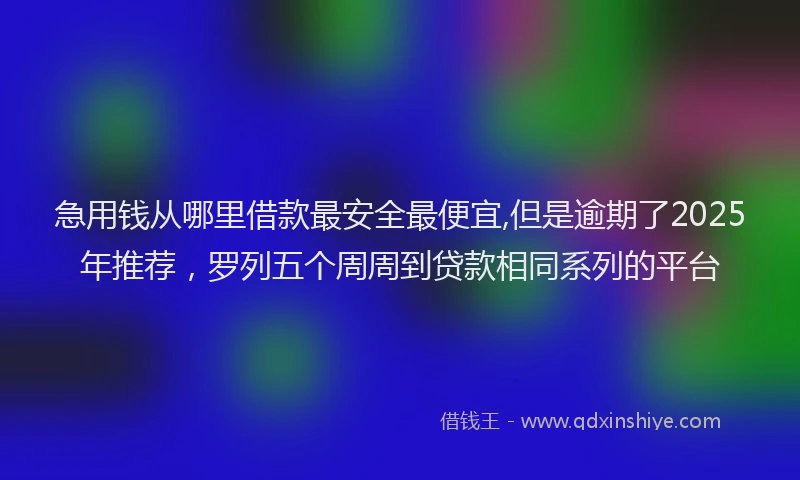 急用钱从哪里借款最安全最便宜,但是逾期了2025年推荐，罗列五个周周到贷款相同系列的平台