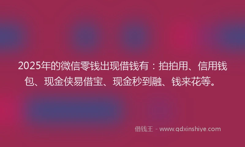2025年的微信零钱出现借钱有：拍拍用、信用钱包、现金侠易借宝、现金秒到融、钱来花等。