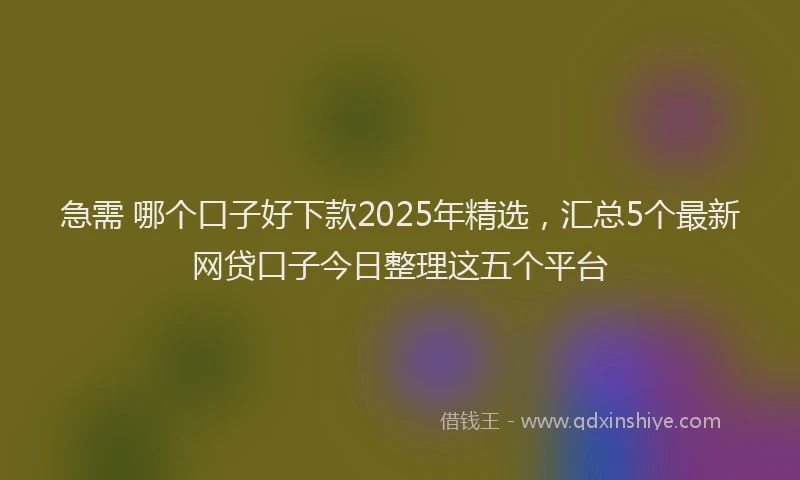 急需 哪个口子好下款2025年精选，汇总5个最新网贷口子今日整理这五个平台
