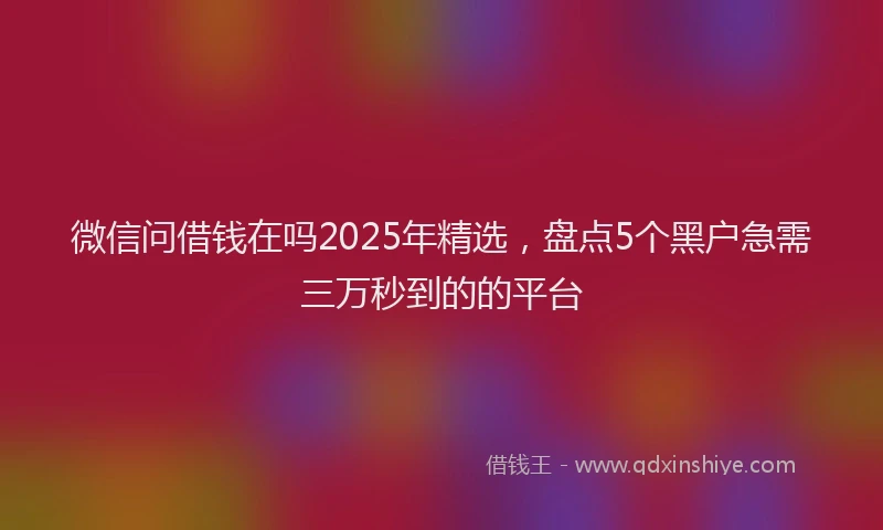 微信问借钱在吗2025年精选，盘点5个黑户急需三万秒到的的平台