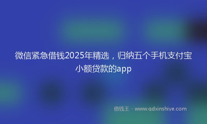 微信紧急借钱2025年精选，归纳五个手机支付宝小额贷款的app