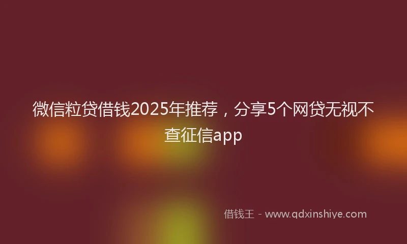 微信粒贷借钱2025年推荐，分享5个网贷无视不查征信app