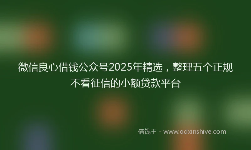 微信良心借钱公众号2025年精选，整理五个正规不看征信的小额贷款平台