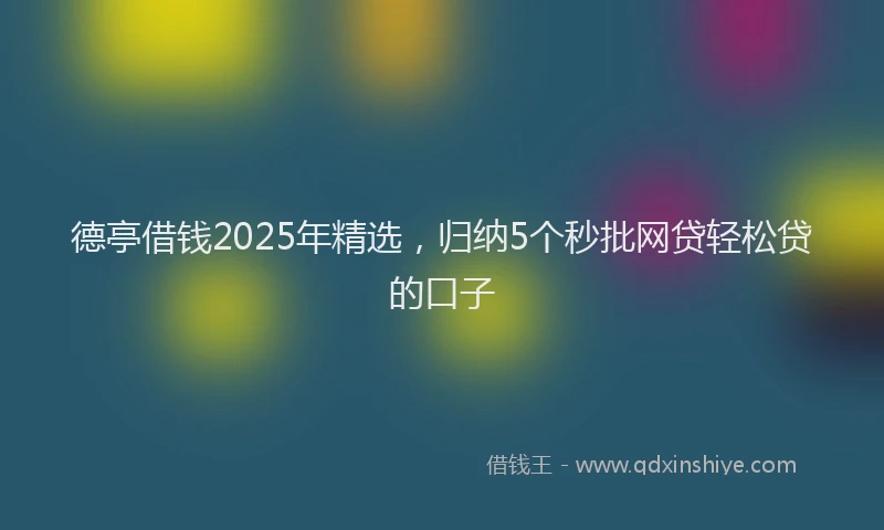 德亭借钱2025年精选，归纳5个秒批网贷轻松贷的口子