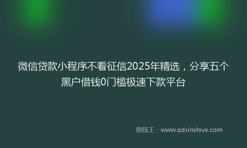 微信贷款小程序不看征信2025年精选，分享五个黑户借钱0门槛极速下款平台