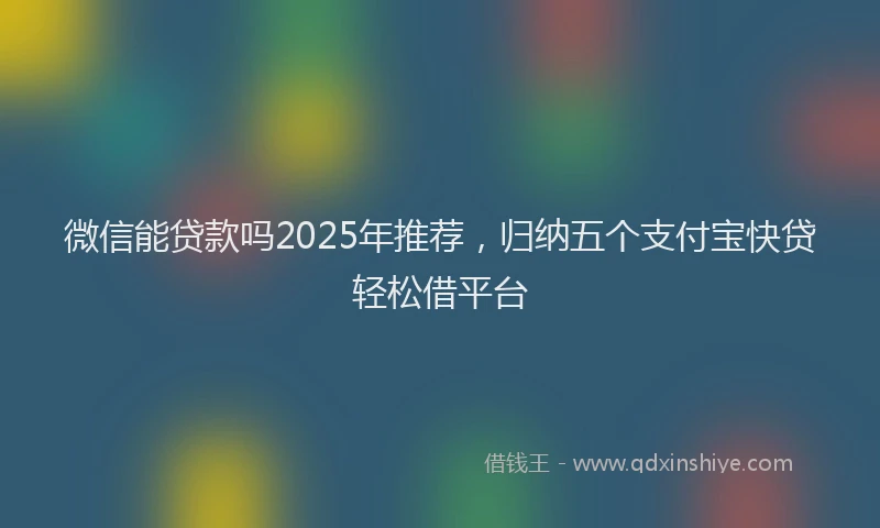 微信能贷款吗2025年推荐，归纳五个支付宝快贷轻松借平台