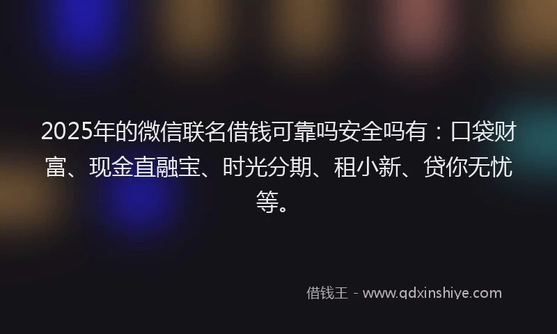 2025年的微信联名借钱可靠吗安全吗有：口袋财富、现金直融宝、时光分期、租小新、贷你无忧等。