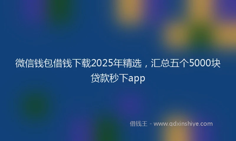 微信钱包借钱下载2025年精选，汇总五个5000块贷款秒下app