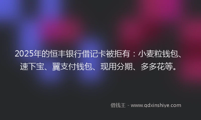 2025年的恒丰银行借记卡被拒有：小麦粒钱包、速下宝、翼支付钱包、现用分期、多多花等。