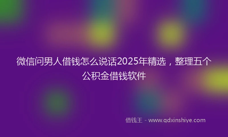 微信问男人借钱怎么说话2025年精选，整理五个公积金借钱软件