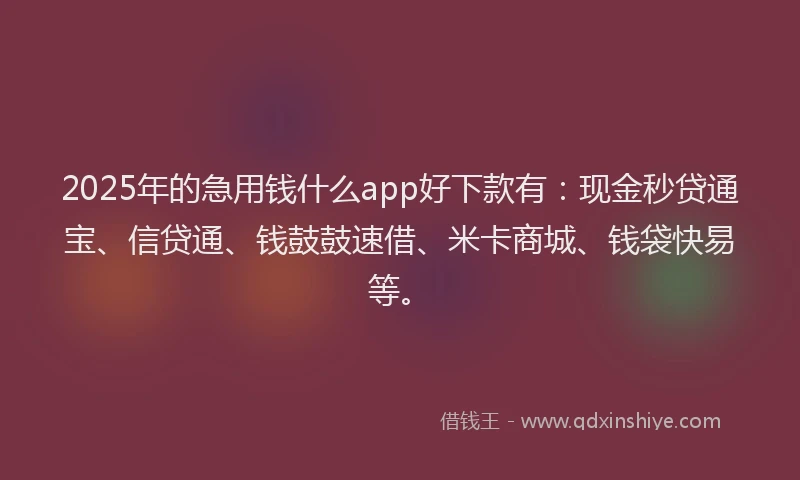 2025年的急用钱什么app好下款有：现金秒贷通宝、信贷通、钱鼓鼓速借、米卡商城、钱袋快易等。