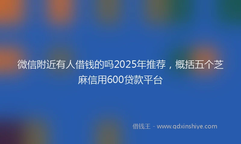 微信附近有人借钱的吗2025年推荐，概括五个芝麻信用600贷款平台