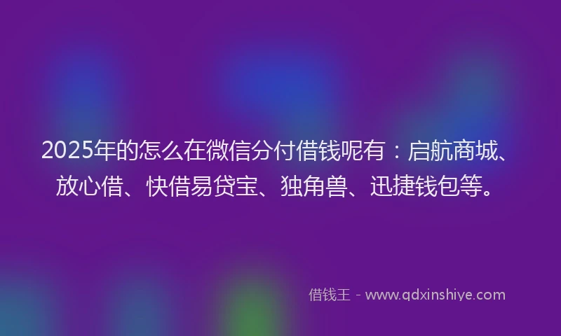2025年的怎么在微信分付借钱呢有：启航商城、放心借、快借易贷宝、独角兽、迅捷钱包等。