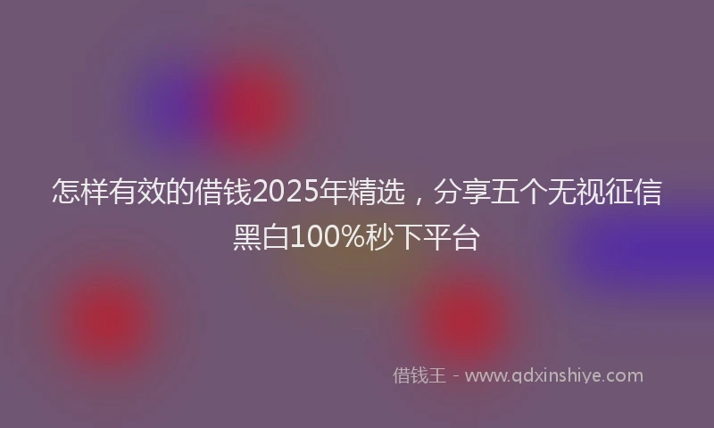 怎样有效的借钱2025年精选，分享五个无视征信黑白100%秒下平台