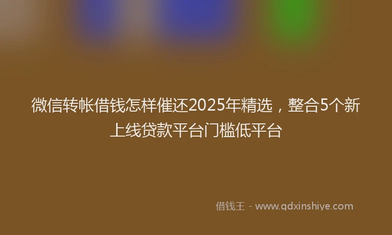 微信转帐借钱怎样催还2025年精选，整合5个新上线贷款平台门槛低平台