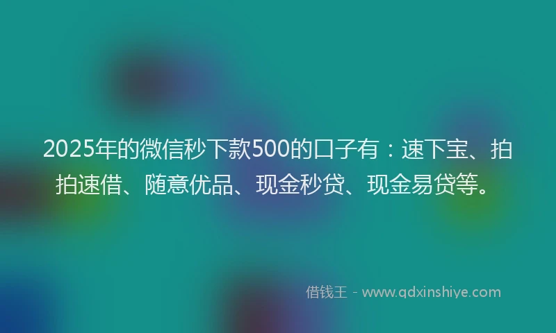 2025年的微信秒下款500的口子有：速下宝、拍拍速借、随意优品、现金秒贷、现金易贷等。