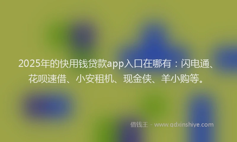 2025年的快用钱贷款app入口在哪有：闪电通、花呗速借、小安租机、现金侠、羊小购等。