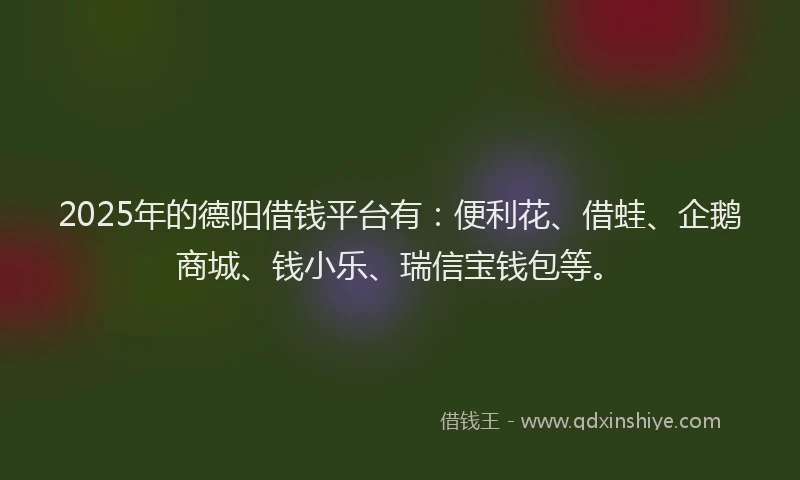 2025年的德阳借钱平台有：便利花、借蛙、企鹅商城、钱小乐、瑞信宝钱包等。