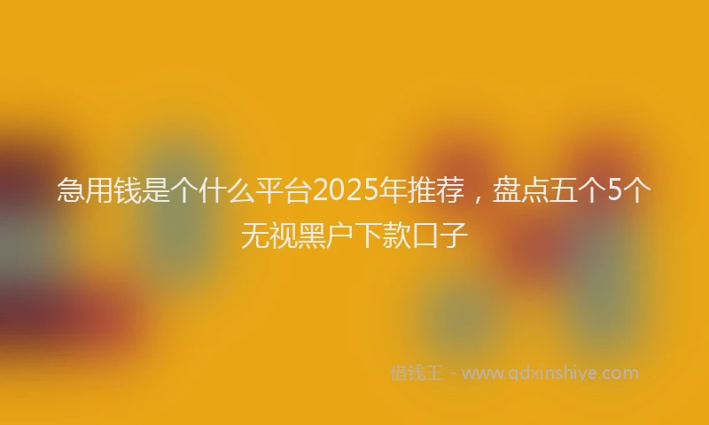 急用钱是个什么平台2025年推荐，盘点五个5个无视黑户下款口子