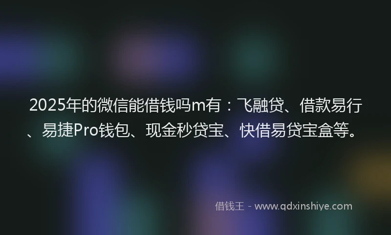 2025年的微信能借钱吗m有：飞融贷、借款易行、易捷Pro钱包、现金秒贷宝、快借易贷宝盒等。