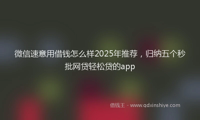 微信速意用借钱怎么样2025年推荐，归纳五个秒批网贷轻松贷的app