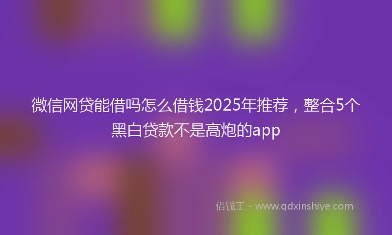 微信网贷能借吗怎么借钱2025年推荐，整合5个黑白贷款不是高炮的app